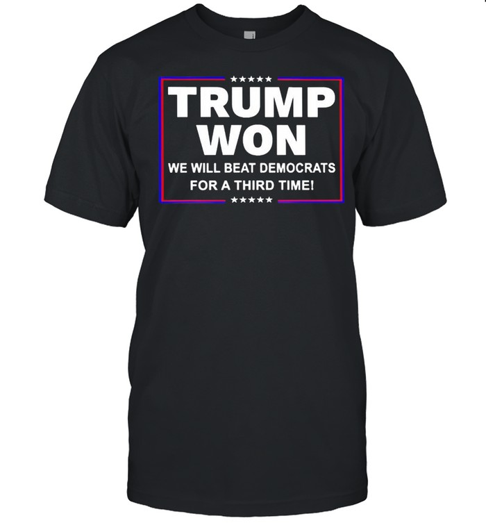 Trump won we will beat Democrats for a third time shirts