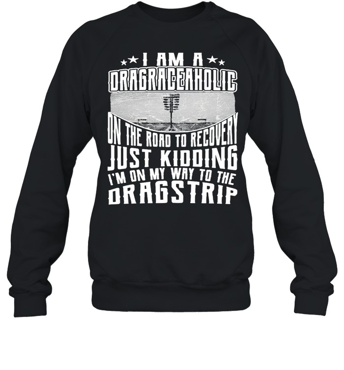 I Am A Drag Raceaholic On The Road To Recovery Just Kidding I’m On My Way To The Dragstrip T-shirt Unisex Sweatshirt