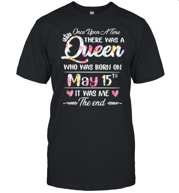 Once Upon A time There Was A Queen Who Was Born On May 15th It was Me The End Flower Shirt