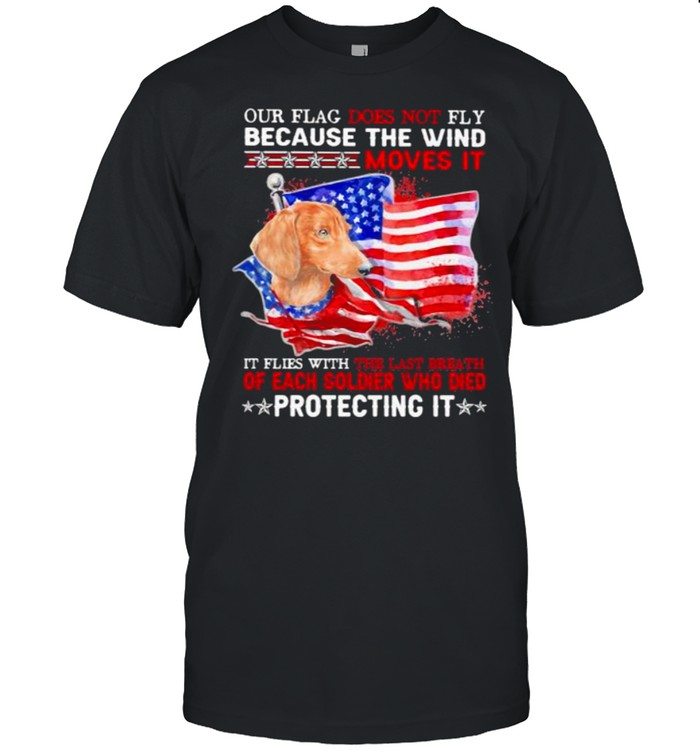 Our Flag Does Not Fly Because The Wind Moves It Protecting It Dachshund American Flag Shirt
