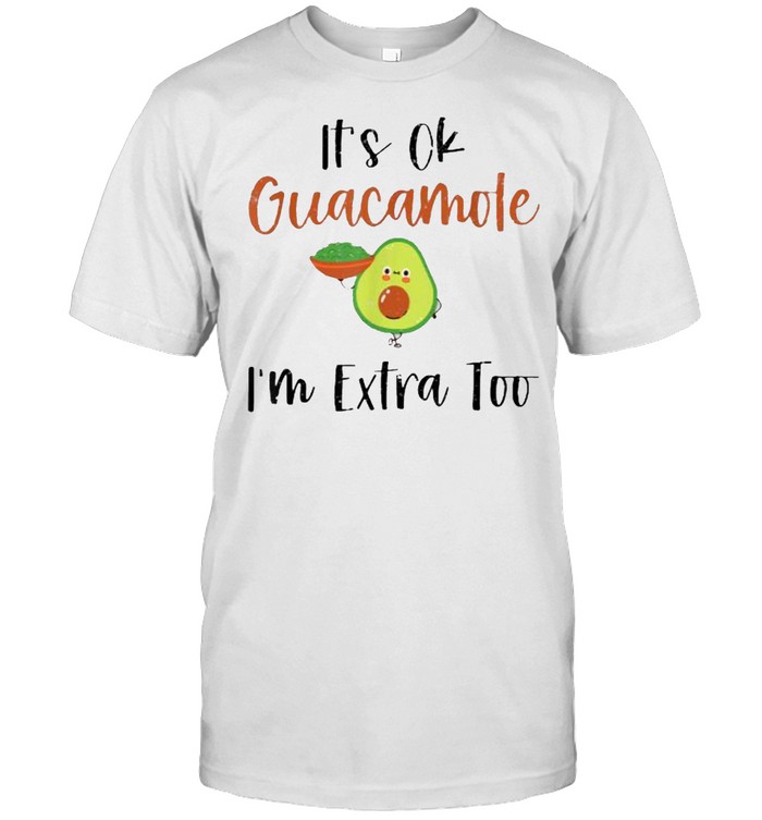It’s Ok Guacamole I’m Extra Too Funny Guac Avocado Lover Shirt