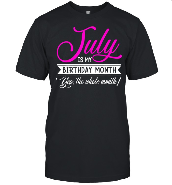 July Is My Birthday Month Yep The Whole Month July shirts