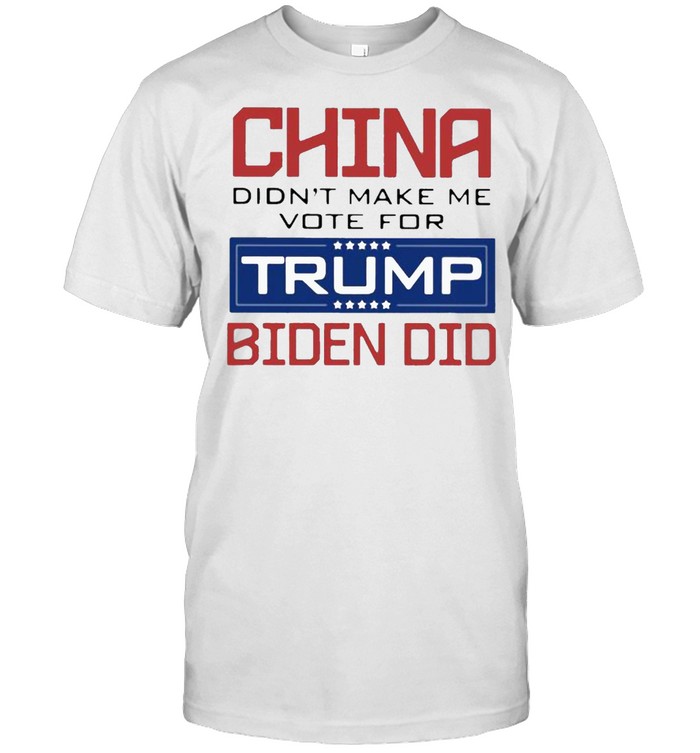 China didnt make me vote for trump biden did shirt