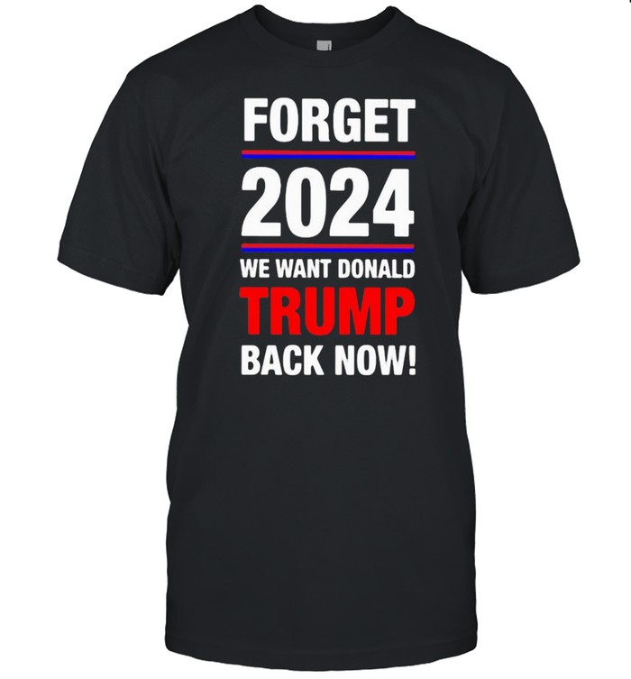 Forget 2024 we want donald trmp back now shirts