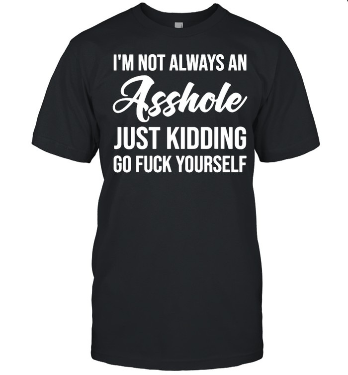 I’m Not Always An Asshole Just Kidding Go Fuck Yourself T- Classic Men's T-shirt