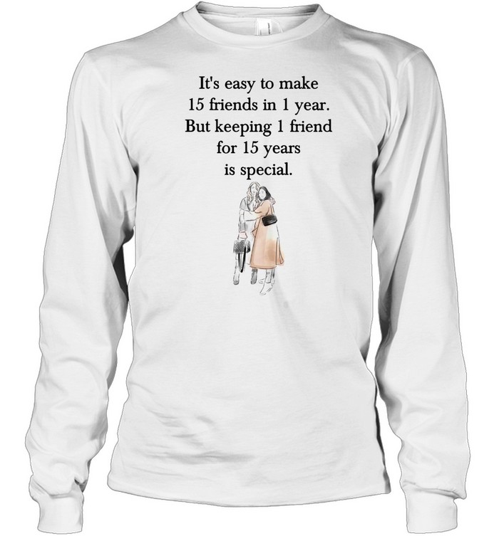 It’s Easy To Make 15 Friends In 1 Year But Keeping 1 Friend For 15 Years Is Special T-shirt Long Sleeved T-shirt