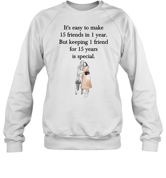 It’s Easy To Make 15 Friends In 1 Year But Keeping 1 Friend For 15 Years Is Special T-shirt Unisex Sweatshirt