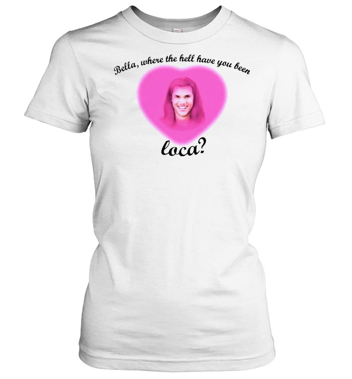 where the hell have you been loca t shirt