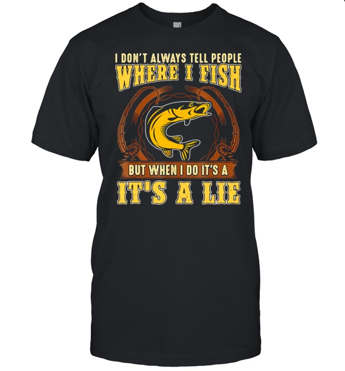 I dont always tell people where i fish but when i do its a its a lie fishing shirt