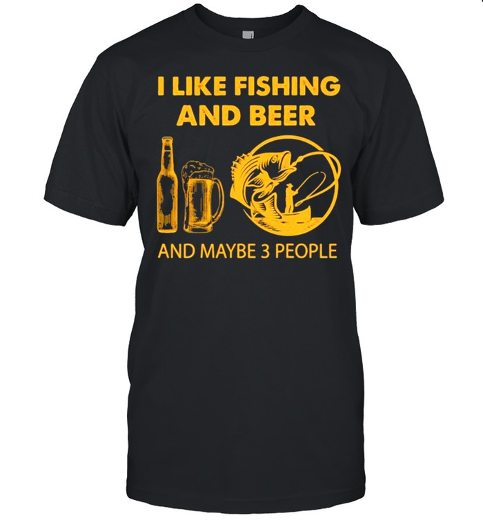 I like fishing and beer and maybe 3 people shirt