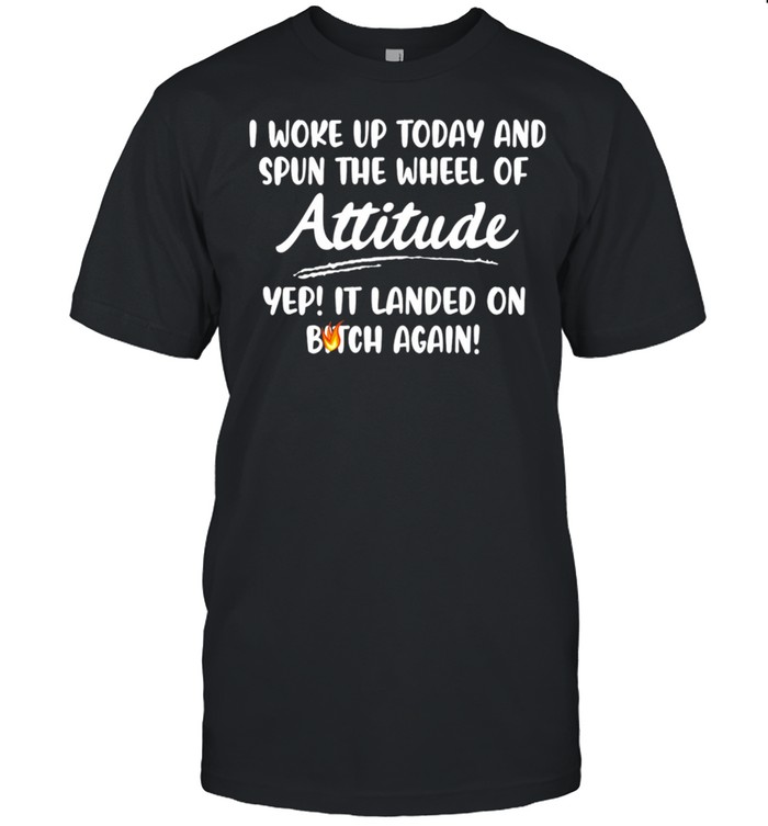 I Woke Up Today And Spun The Wheel Of Attitude Yep It Landed On Bitch Again shirts