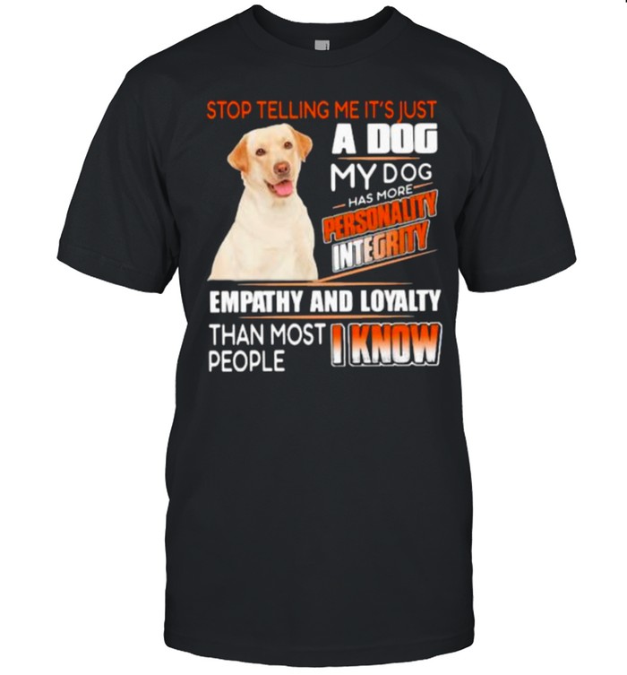 Stop Telling Me Its’s Just A Dog My Dog Has More Personality Integrity Empathy And Loyalty Than Most People I Know Labrador Shirts