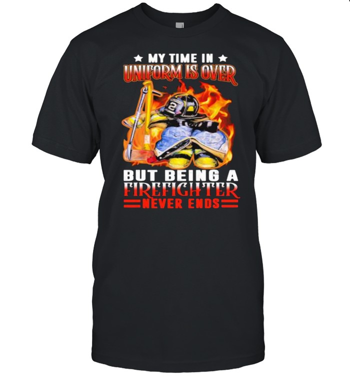 My time in uniform is over but being a firefighter never ends shirt