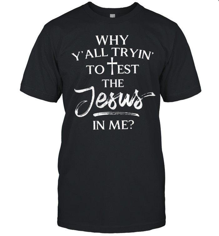 Whys Yalls Tryins Tos Tests Thes Jesuss Ins Mes shirts