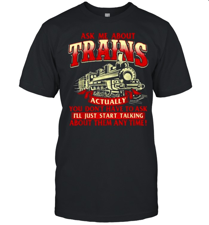 Ask Me About Trains you dont have to ask about them any time T-Shirt