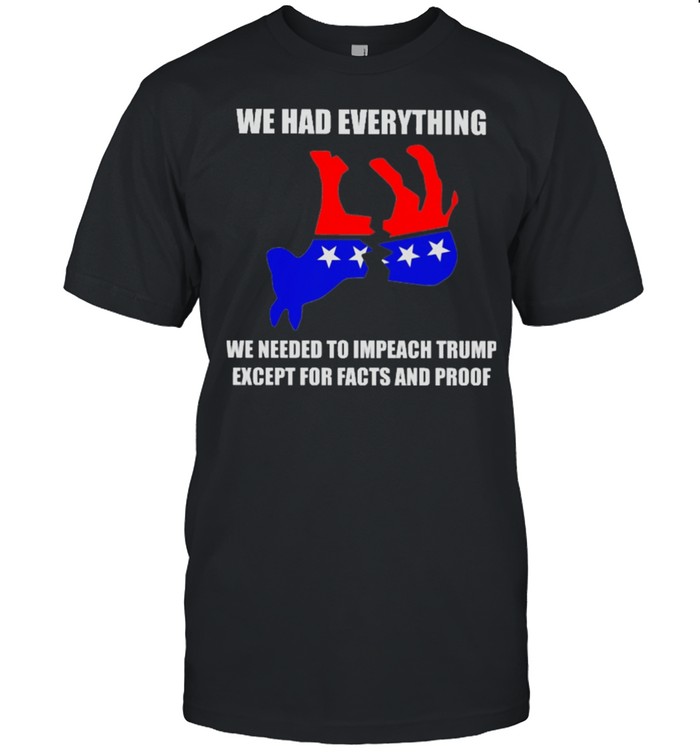 We had everything we needed to impeach Trump except for facts and proof shirts