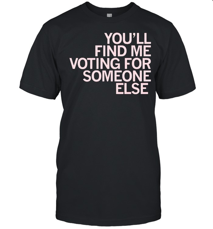 Youll find me voting for someone else shirts