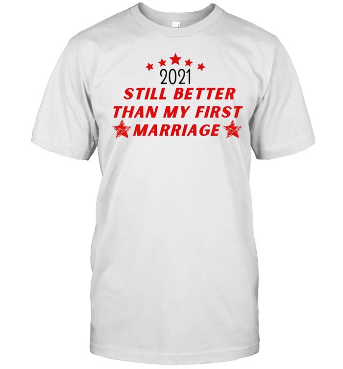 2021 still better than my first marriage shirts