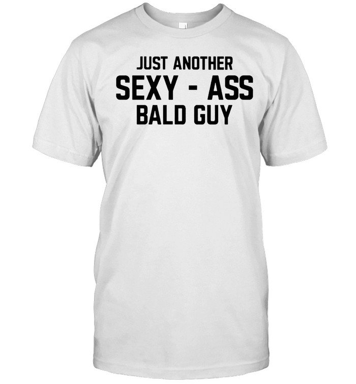 Just another sexy ass bald guy shirts