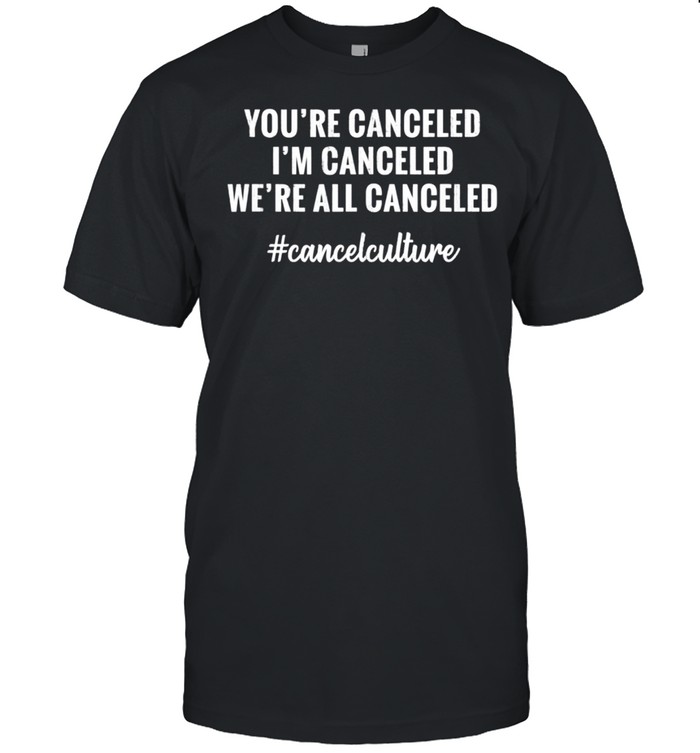 YOU'RE CANCELED, I'M CANCELED, WE'RE ALL CANCELED Culture shirt