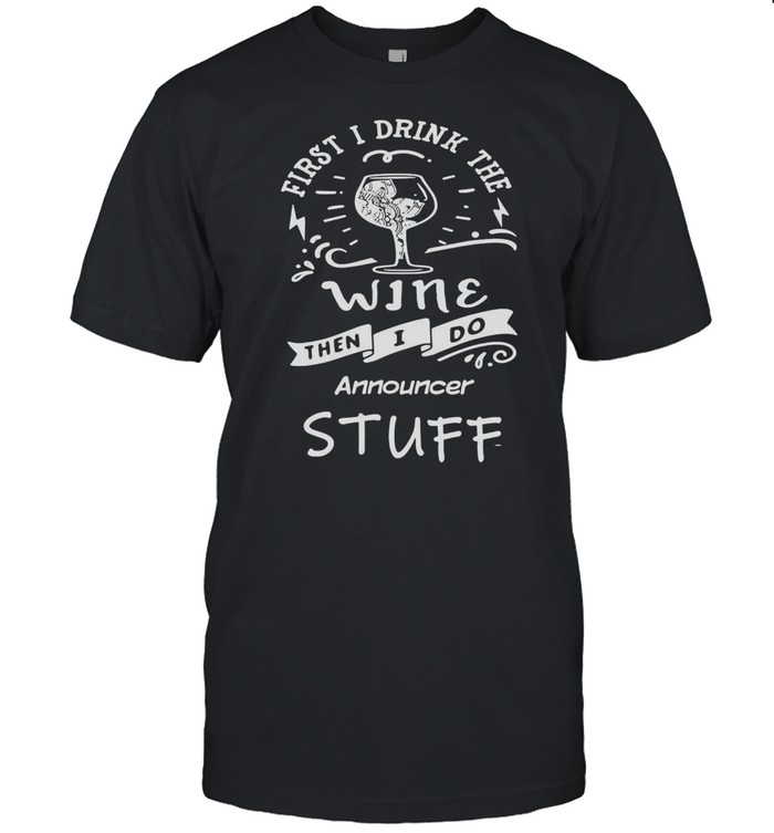 First I Drink The Wine Then I Do Announcer Stuff T-shirt