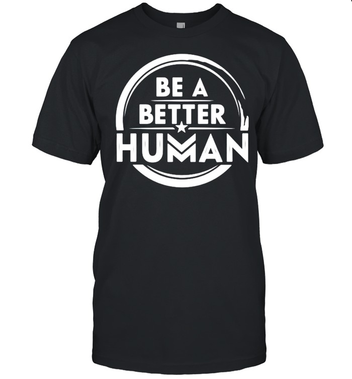 Be a better human shirts