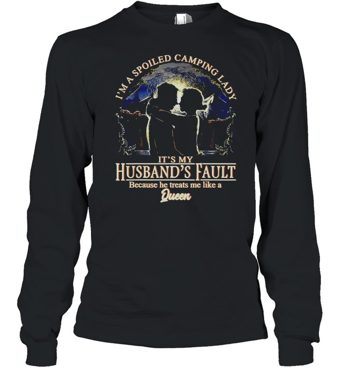 I’m A Spoiled Camping Lady It’s My Husband’s Fault Because He Treats Me Like A Queen T-shirt Long Sleeved T-shirt