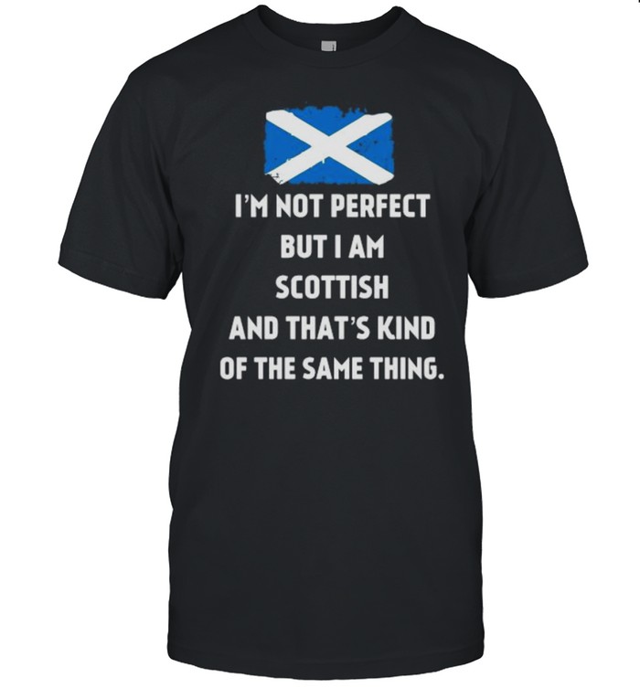I’m not perfect but I am Scottish and that’s kind of the same thing shirt
