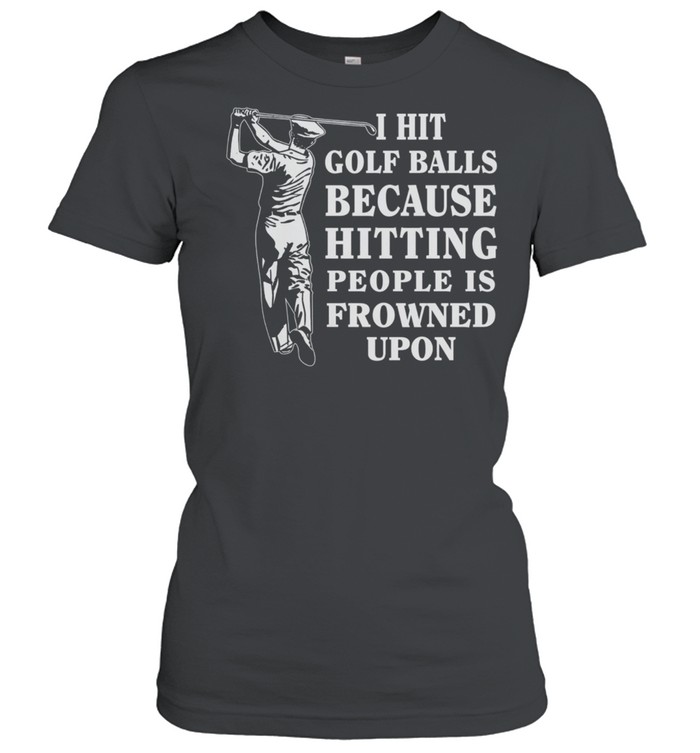 I Hit Golf Balls Because Hitting People Is Frowned Upon shirt Classic Women's T-shirt