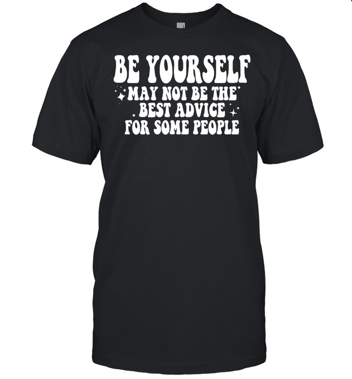 Be Your Self May Not Be The Best Advice For Some People T-shirts