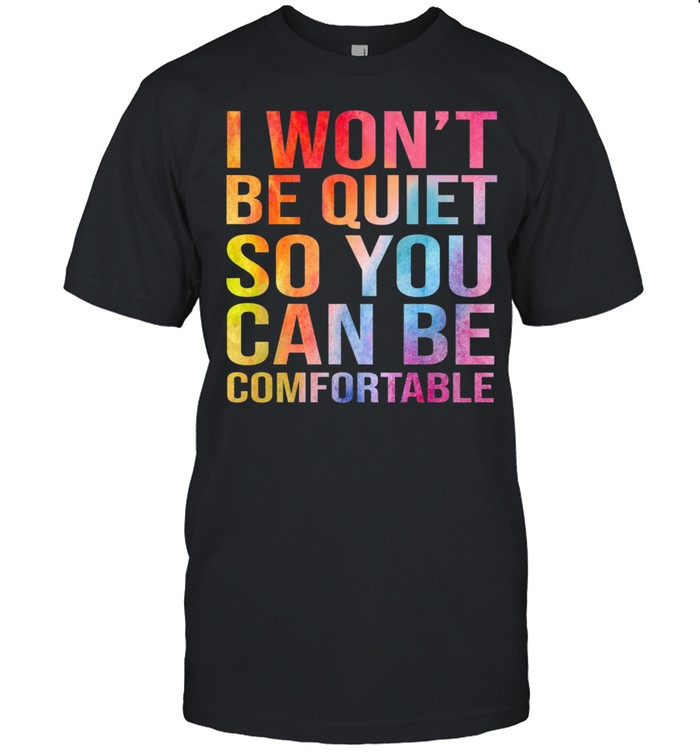 I wont be quiet so you can be comfortable shirts