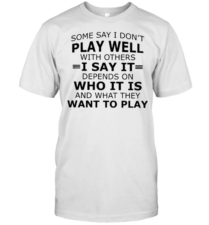 Some say I dont play well with others I say it who it is want to play shirt