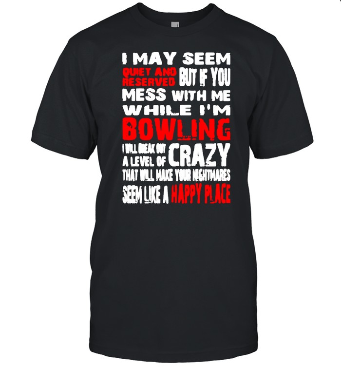 I may seem quiet and but if you mess with while Is’m bowling shirts