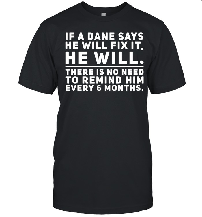 If a dane says he will fix it he will there is no need to remind him every 6 months shirts