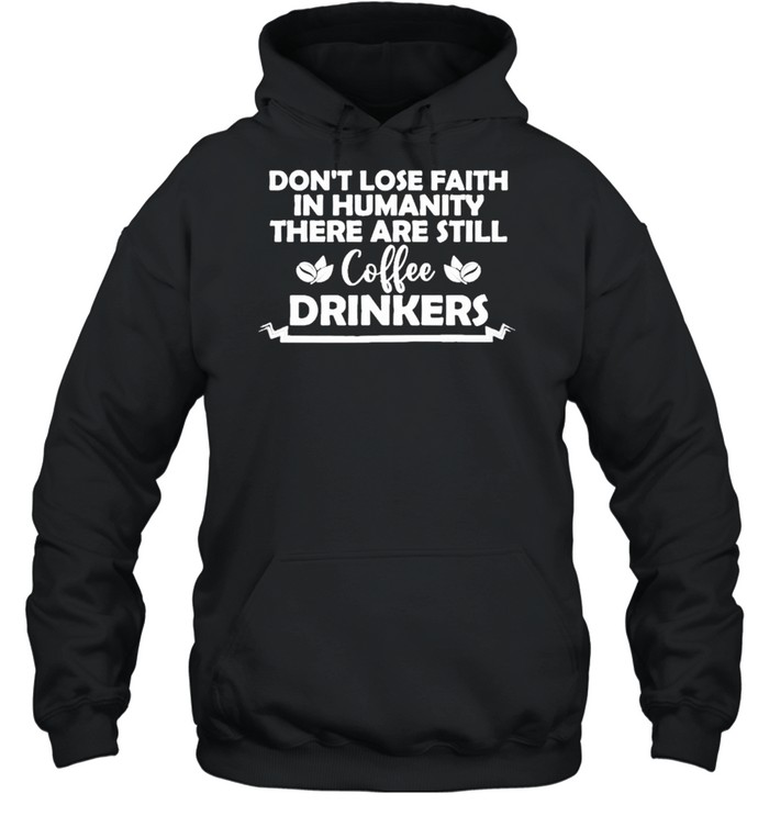 Don’t lose faith in humanity there are still coffee drinkers shirt Unisex Hoodie
