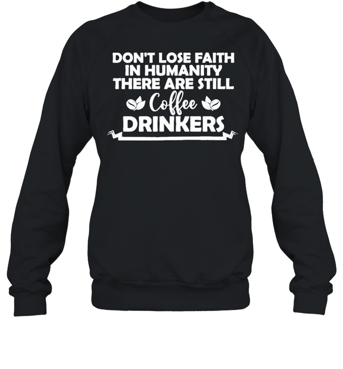 Don’t lose faith in humanity there are still coffee drinkers shirt Unisex Sweatshirt