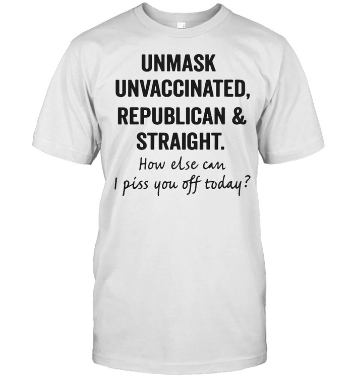 Unmask Unvaccinated Republican And Straight How Else Can I Piss You Off Today T-shirt Classic Men's T-shirt