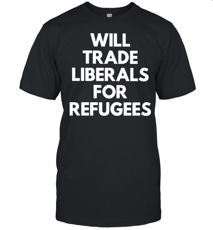 Will trade liberals for refugees shirts