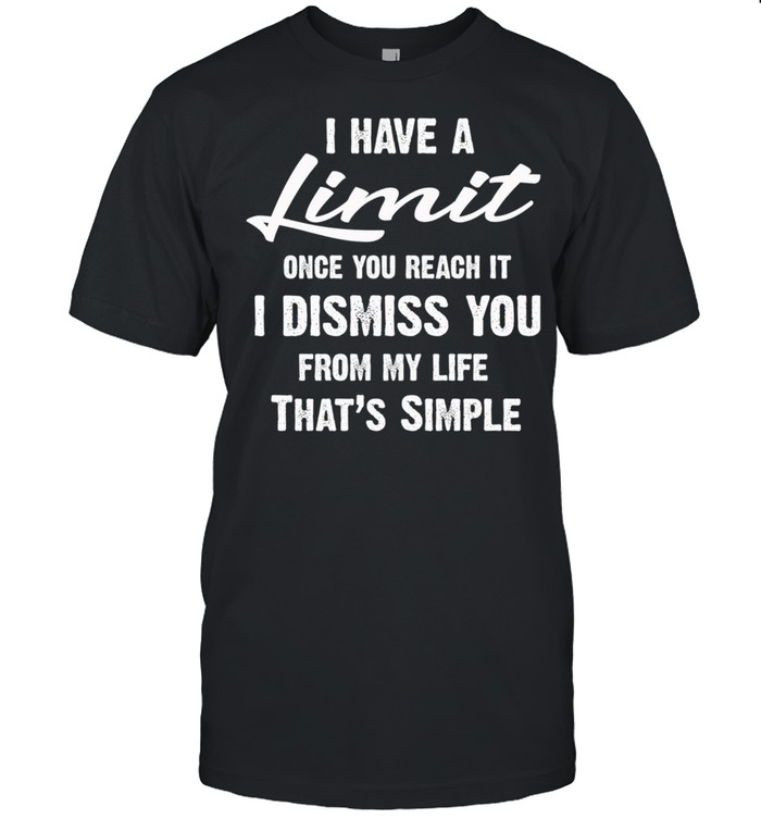 I Have A Limit Once You Reach It I Dismiss You From My Life Thats Simple shirt