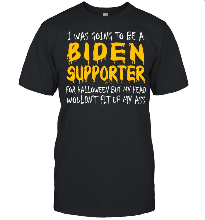 I Was Going To Be A Biden Supporter For Halloween But My Head Wouldn’t Fit Up My Ass Shirt