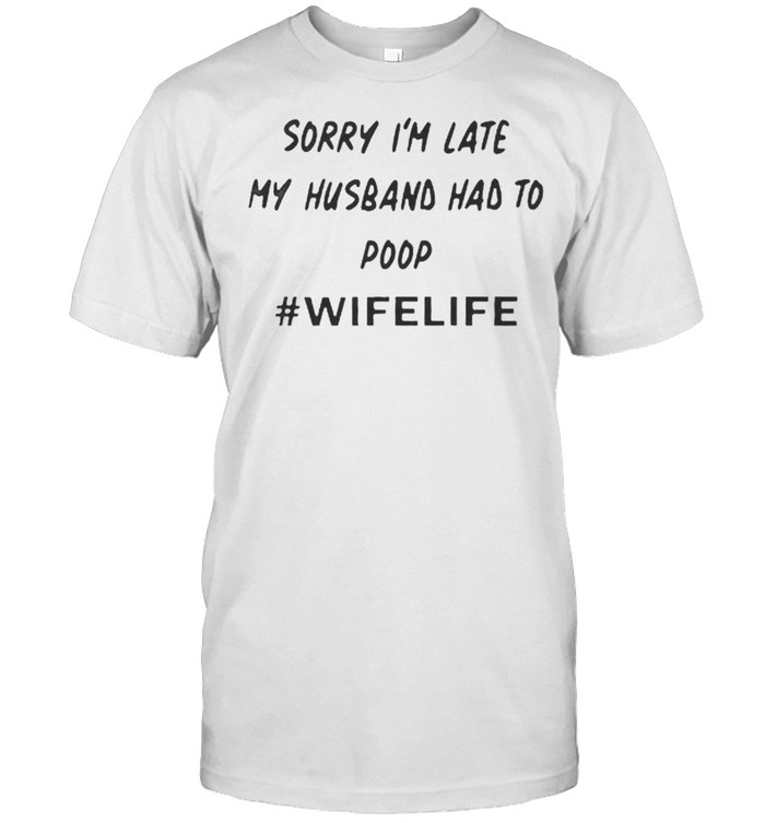 Sorry Is’m Late My Husband Had To Poop Wife Life shirts