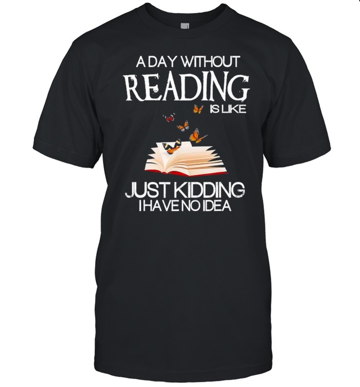 A day without reading is like just kidding I have no Idea shirts