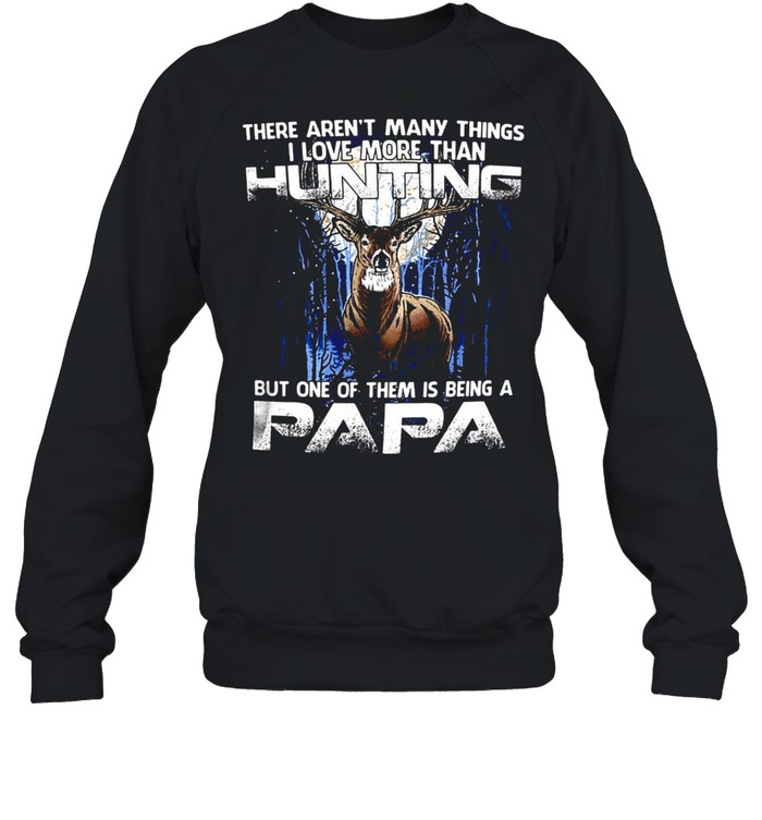 Deer There Aren’t Many Things I Love More Than Hunting But One Of Them Is Being A Papa T-shirt Unisex Sweatshirt