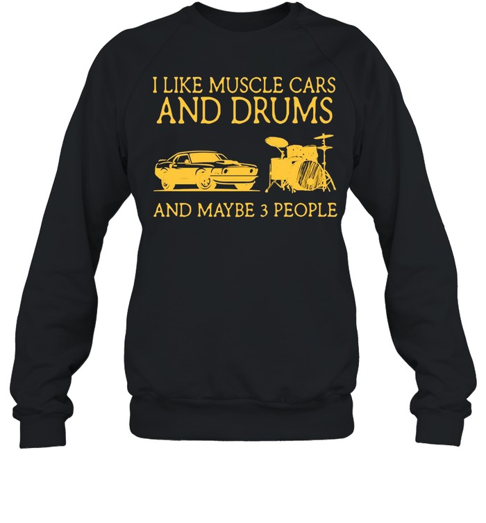 I Like Muscle Cars And Drums And Maybe 3 People T-shirt Unisex Sweatshirt