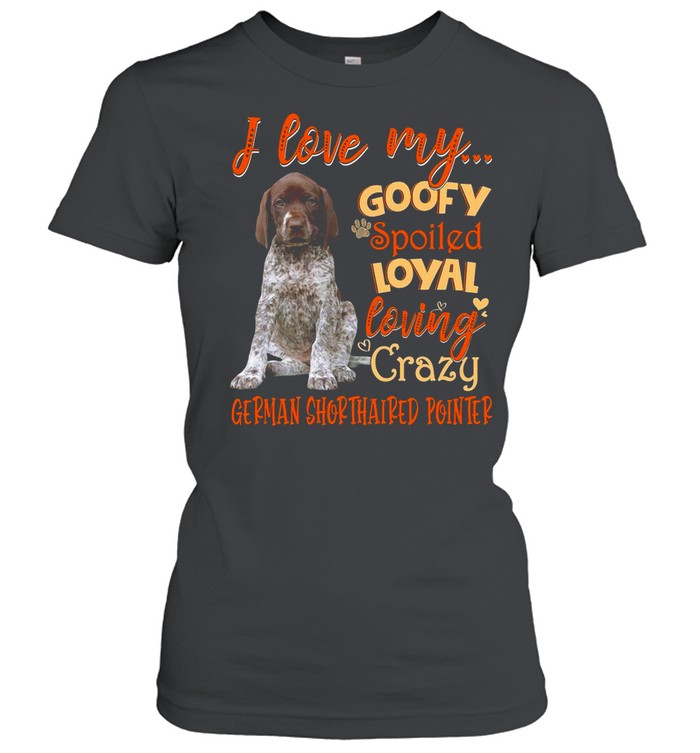 I Love My Goofy Spoiled Loyal Loving Crazy German Shorthaired Pointer T-shirt Classic Women's T-shirt