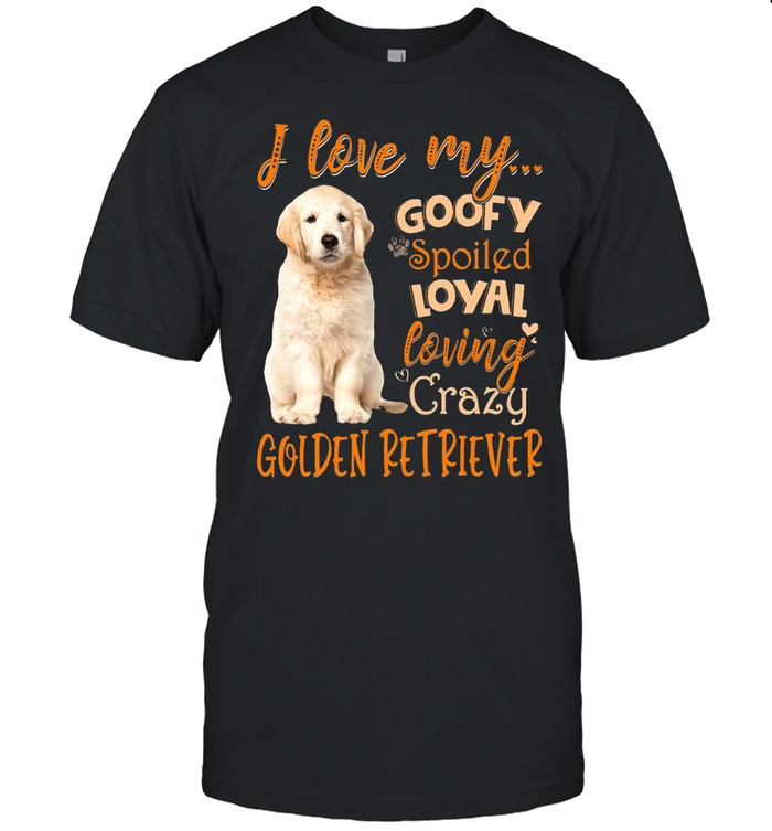 I Love My Goofy Spoiled Loyal Loving Crazy Golden Retriever T-shirts