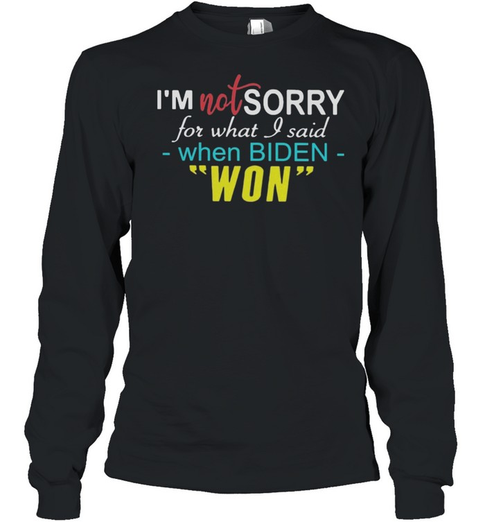 Im not sorry for what I said when Biden won shirt Long Sleeved T-shirt