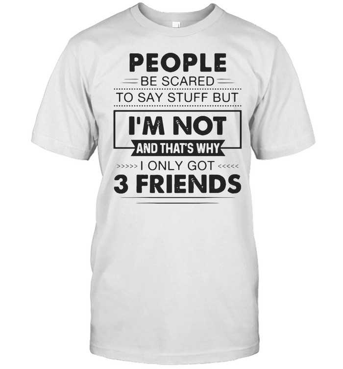 People Be Scared To Say Stuff But Is’m Not And Thats’s Why I Only Got 3 Friends T-shirts