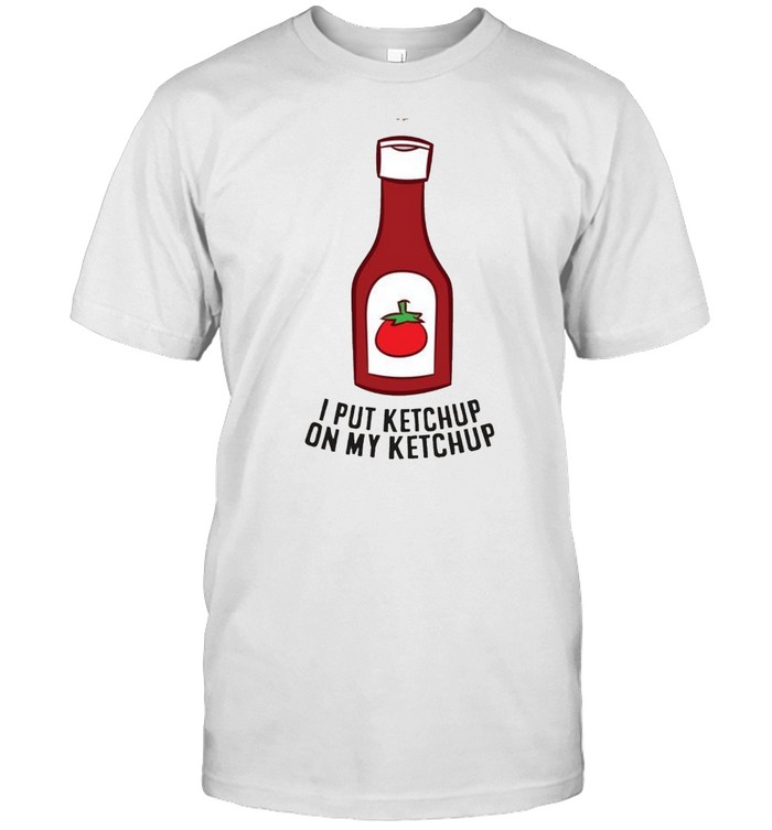 Ketchup I Put Ketchup On My Ketchup shirt