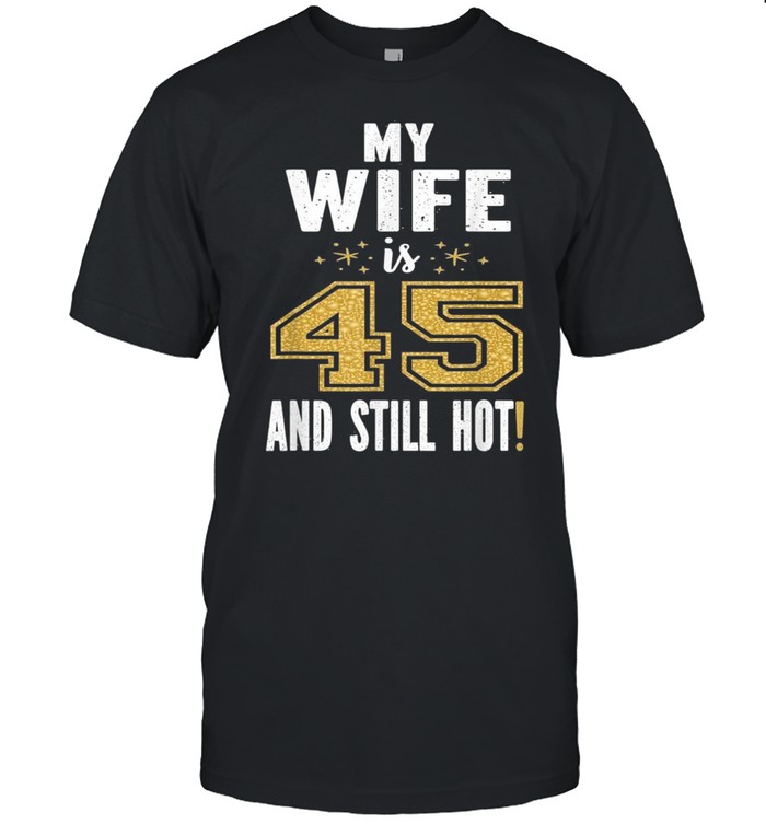 My Wife Is 45 And Still Hot 45th Birthday For Her shirts